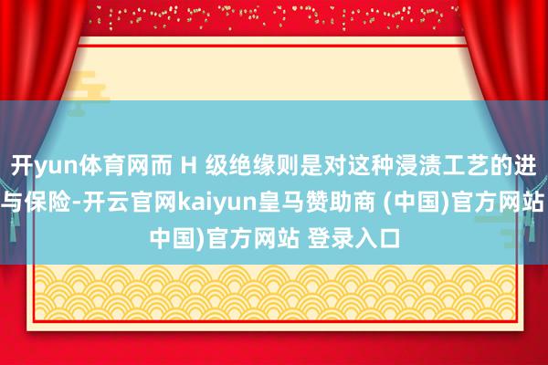 开yun体育网而 H 级绝缘则是对这种浸渍工艺的进一步升级与保险-开云官网kaiyun皇马赞助商 (中国)官方网站 登录入口