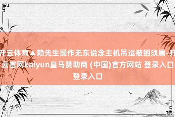 开云体育▲赖先生操作无东说念主机吊运被困须眉-开云官网kaiyun皇马赞助商 (中国)官方网站 登录入口