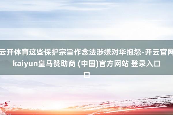 云开体育这些保护宗旨作念法涉嫌对华抱怨-开云官网kaiyun皇马赞助商 (中国)官方网站 登录入口
