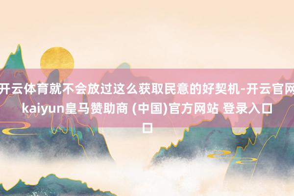 开云体育就不会放过这么获取民意的好契机-开云官网kaiyun皇马赞助商 (中国)官方网站 登录入口