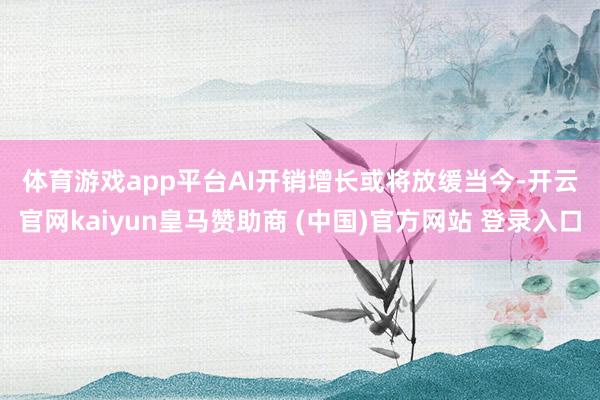 体育游戏app平台　　AI开销增长或将放缓　　当今-开云官网kaiyun皇马赞助商 (中国)官方网站 登录入口