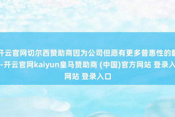 开云官网切尔西赞助商因为公司但愿有更多普惠性的翻新-开云官网kaiyun皇马赞助商 (中国)官方网站 登录入口