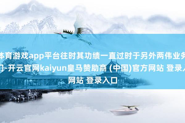体育游戏app平台往时其功绩一直过时于另外两伟业务部门-开云官网kaiyun皇马赞助商 (中国)官方网站 登录入口