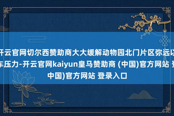开云官网切尔西赞助商大大缓解动物园北门片区弥远以来的泊车压力-开云官网kaiyun皇马赞助商 (中国)官方网站 登录入口