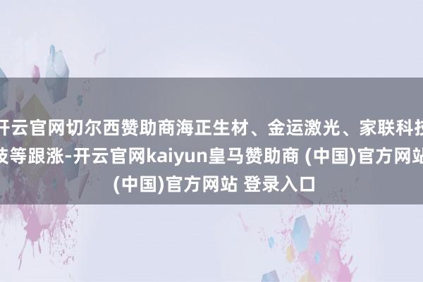 开云官网切尔西赞助商海正生材、金运激光、家联科技、银禧科技等跟涨-开云官网kaiyun皇马赞助商 (中国)官方网站 登录入口