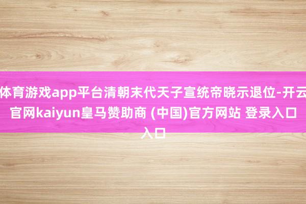 体育游戏app平台清朝末代天子宣统帝晓示退位-开云官网kaiyun皇马赞助商 (中国)官方网站 登录入口