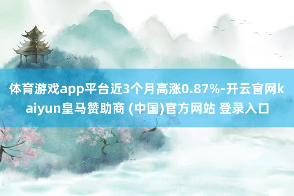 体育游戏app平台近3个月高涨0.87%-开云官网kaiyun皇马赞助商 (中国)官方网站 登录入口