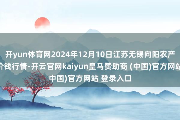 开yun体育网2024年12月10日江苏无锡向阳农产物大商场价钱行情-开云官网kaiyun皇马赞助商 (中国)官方网站 登录入口