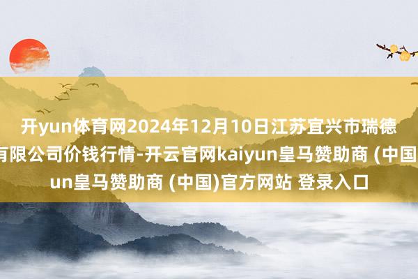 开yun体育网2024年12月10日江苏宜兴市瑞德蔬菜果品批发市集有限公司价钱行情-开云官网kaiyun皇马赞助商 (中国)官方网站 登录入口