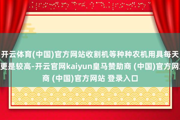 开云体育(中国)官方网站收割机等种种农机用具每天的加油频率更是较高-开云官网kaiyun皇马赞助商 (中国)官方网站 登录入口