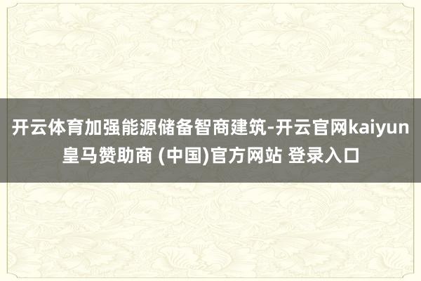 开云体育加强能源储备智商建筑-开云官网kaiyun皇马赞助商 (中国)官方网站 登录入口