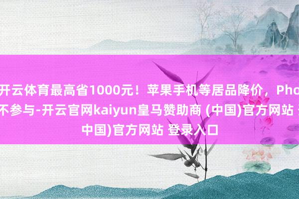 开云体育最高省1000元！苹果手机等居品降价，Phone17尚不参与-开云官网kaiyun皇马赞助商 (中国)官方网站 登录入口