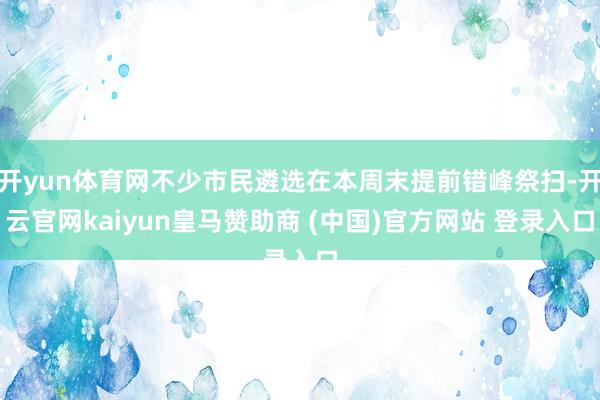 开yun体育网不少市民遴选在本周末提前错峰祭扫-开云官网kaiyun皇马赞助商 (中国)官方网站 登录入口