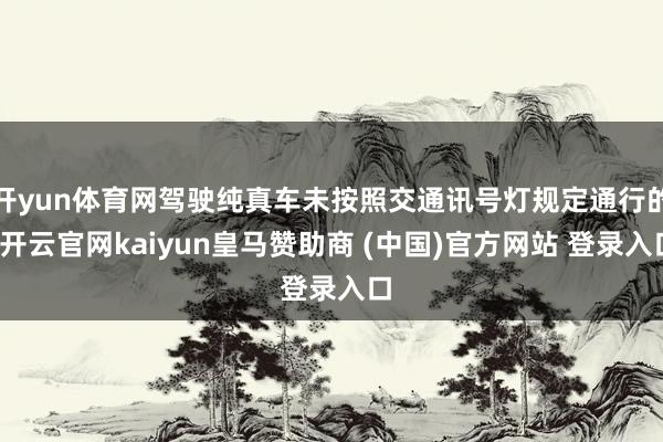 开yun体育网驾驶纯真车未按照交通讯号灯规定通行的-开云官网kaiyun皇马赞助商 (中国)官方网站 登录入口