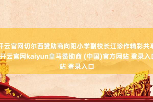 开云官网切尔西赞助商向阳小学副校长江珍作精彩共享-开云官网kaiyun皇马赞助商 (中国)官方网站 登录入口