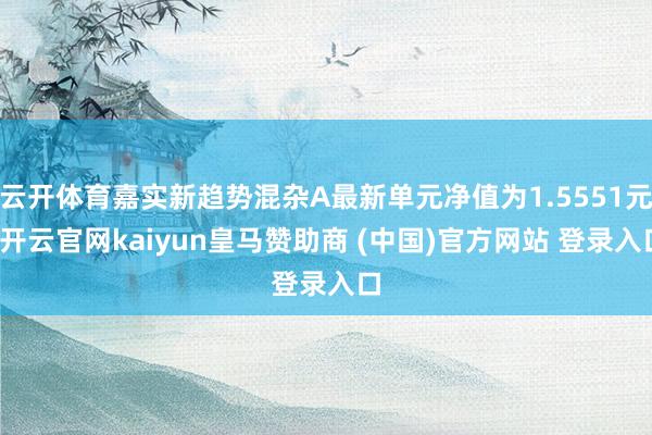 云开体育嘉实新趋势混杂A最新单元净值为1.5551元-开云官网kaiyun皇马赞助商 (中国)官方网站 登录入口