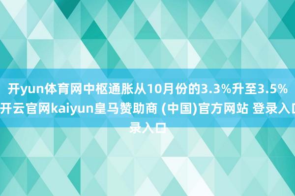 开yun体育网中枢通胀从10月份的3.3%升至3.5%-开云官网kaiyun皇马赞助商 (中国)官方网站 登录入口