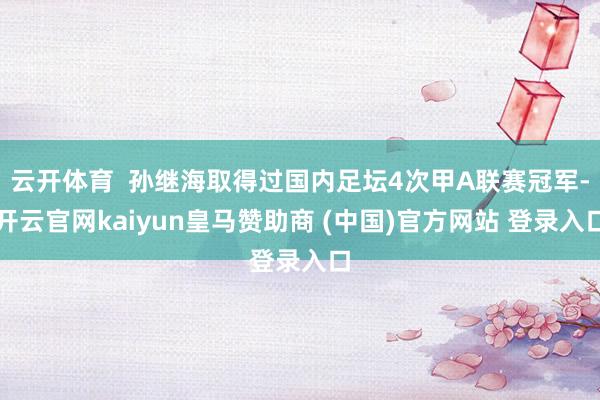 云开体育  孙继海取得过国内足坛4次甲A联赛冠军-开云官网kaiyun皇马赞助商 (中国)官方网站 登录入口