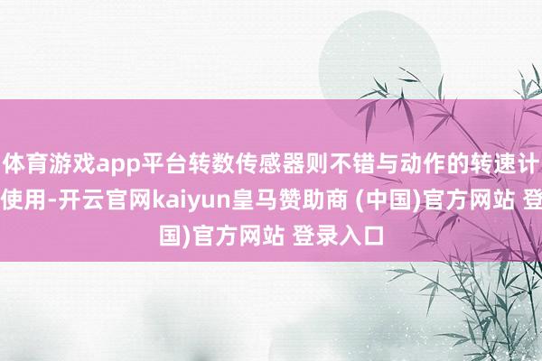 体育游戏app平台转数传感器则不错与动作的转速计一说念使用-开云官网kaiyun皇马赞助商 (中国)官方网站 登录入口