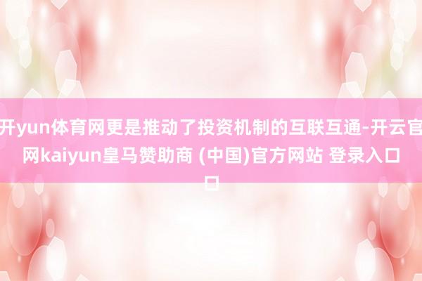 开yun体育网更是推动了投资机制的互联互通-开云官网kaiyun皇马赞助商 (中国)官方网站 登录入口