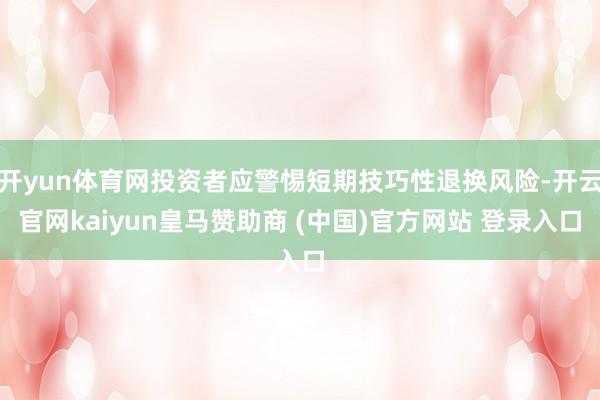 开yun体育网投资者应警惕短期技巧性退换风险-开云官网kaiyun皇马赞助商 (中国)官方网站 登录入口