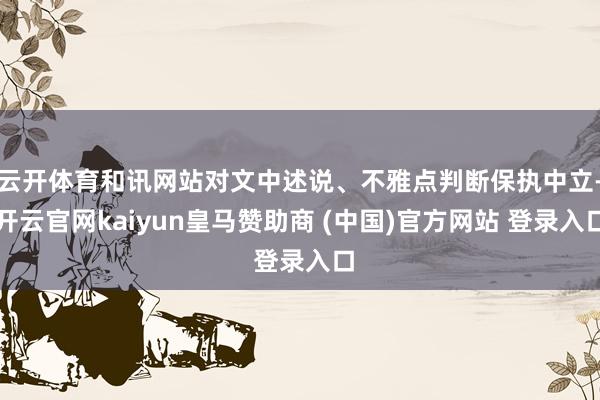 云开体育和讯网站对文中述说、不雅点判断保执中立-开云官网kaiyun皇马赞助商 (中国)官方网站 登录入口