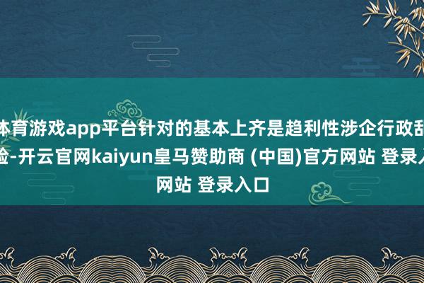 体育游戏app平台针对的基本上齐是趋利性涉企行政乱查验-开云官网kaiyun皇马赞助商 (中国)官方网站 登录入口