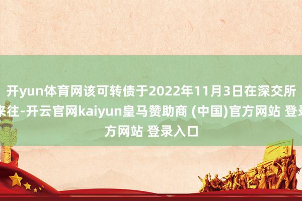 开yun体育网该可转债于2022年11月3日在深交所挂牌来往-开云官网kaiyun皇马赞助商 (中国)官方网站 登录入口
