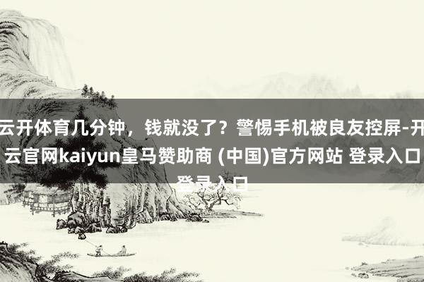 云开体育几分钟,钱就没了?警惕手机被良友控屏-开云官网kaiyun皇马赞助商 (中国)官方网站 登录入口