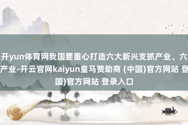 开yun体育网我国要重心打造六大新兴支抓产业、六大将来产业-开云官网kaiyun皇马赞助商 (中国)官方网站 登录入口