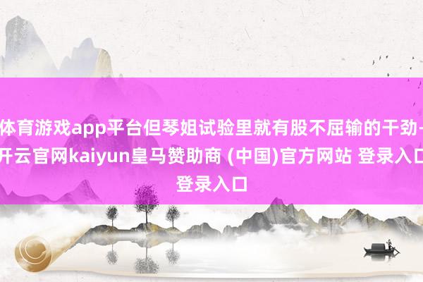 体育游戏app平台但琴姐试验里就有股不屈输的干劲-开云官网kaiyun皇马赞助商 (中国)官方网站 登录入口