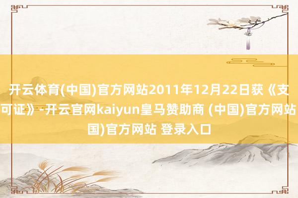 开云体育(中国)官方网站2011年12月22日获《支付业务许可证》-开云官网kaiyun皇马赞助商 (中国)官方网站 登录入口