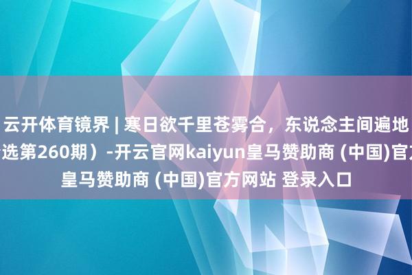 云开体育镜界 | 寒日欲千里苍雾合，东说念主间遍地有桃源（一周精选第260期）-开云官网kaiyun皇马赞助商 (中国)官方网站 登录入口