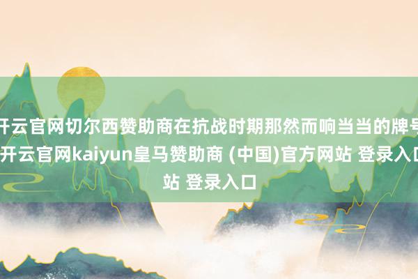开云官网切尔西赞助商在抗战时期那然而响当当的牌号-开云官网kaiyun皇马赞助商 (中国)官方网站 登录入口