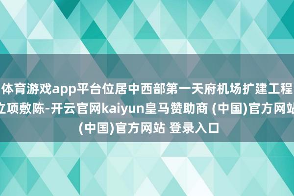 体育游戏app平台位居中西部第一天府机场扩建工程正在编制立项敷陈-开云官网kaiyun皇马赞助商 (中国)官方网站 登录入口