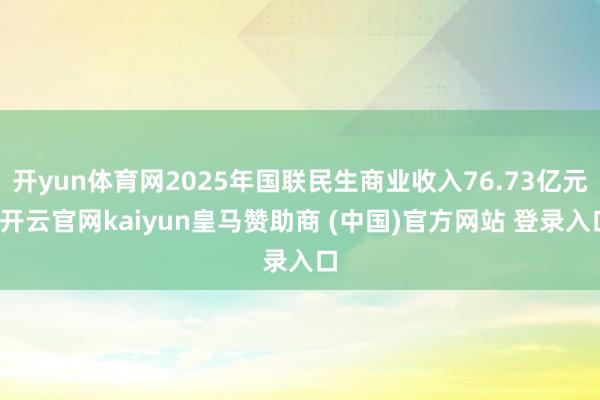 开yun体育网2025年国联民生商业收入76.73亿元-开云官网kaiyun皇马赞助商 (中国)官方网站 登录入口