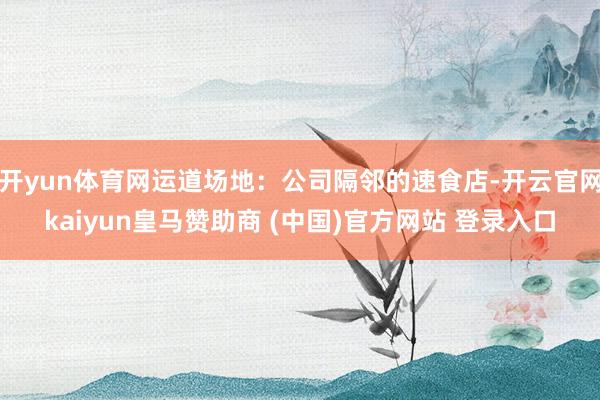 开yun体育网运道场地：公司隔邻的速食店-开云官网kaiyun皇马赞助商 (中国)官方网站 登录入口