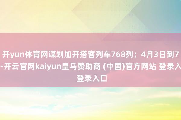 开yun体育网谋划加开搭客列车768列；4月3日到7日-开云官网kaiyun皇马赞助商 (中国)官方网站 登录入口