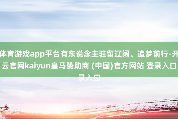 体育游戏app平台有东说念主驻留辽阔、追梦前行-开云官网kaiyun皇马赞助商 (中国)官方网站 登录入口