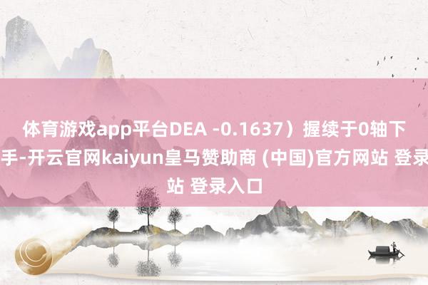 体育游戏app平台DEA -0.1637）握续于0轴下方脱手-开云官网kaiyun皇马赞助商 (中国)官方网站 登录入口