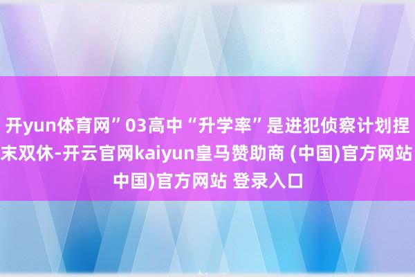 开yun体育网”03高中“升学率”是进犯侦察计划捏行高中周末双休-开云官网kaiyun皇马赞助商 (中国)官方网站 登录入口