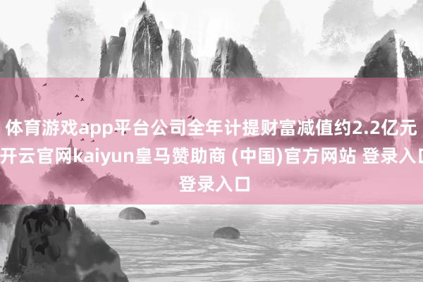 体育游戏app平台公司全年计提财富减值约2.2亿元-开云官网kaiyun皇马赞助商 (中国)官方网站 登录入口