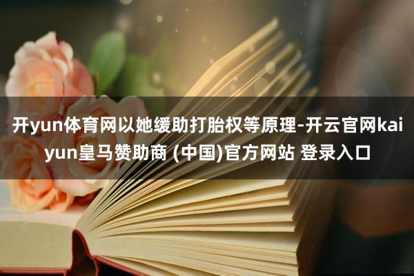 开yun体育网以她缓助打胎权等原理-开云官网kaiyun皇马赞助商 (中国)官方网站 登录入口