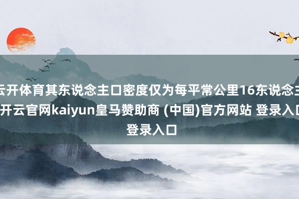 云开体育其东说念主口密度仅为每平常公里16东说念主-开云官网kaiyun皇马赞助商 (中国)官方网站 登录入口