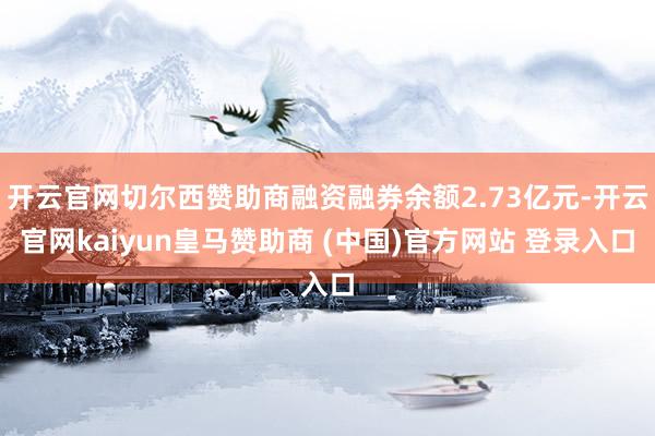 开云官网切尔西赞助商融资融券余额2.73亿元-开云官网kaiyun皇马赞助商 (中国)官方网站 登录入口