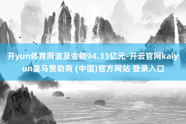 开yun体育网波及金额94.33亿元-开云官网kaiyun皇马赞助商 (中国)官方网站 登录入口