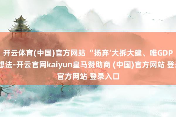 开云体育(中国)官方网站 “扬弃‘大拆大建、唯GDP论’的想法-开云官网kaiyun皇马赞助商 (中国)官方网站 登录入口