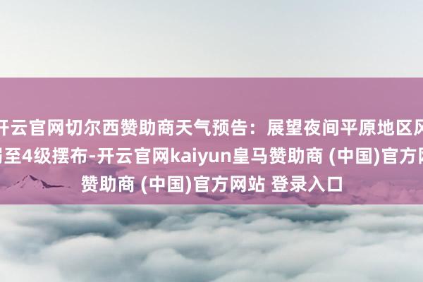开云官网切尔西赞助商天气预告：展望夜间平原地区风力进一步消弱至4级摆布-开云官网kaiyun皇马赞助商 (中国)官方网站 登录入口