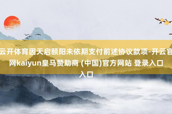 云开体育因天启颐阳未依期支付前述协议款项-开云官网kaiyun皇马赞助商 (中国)官方网站 登录入口