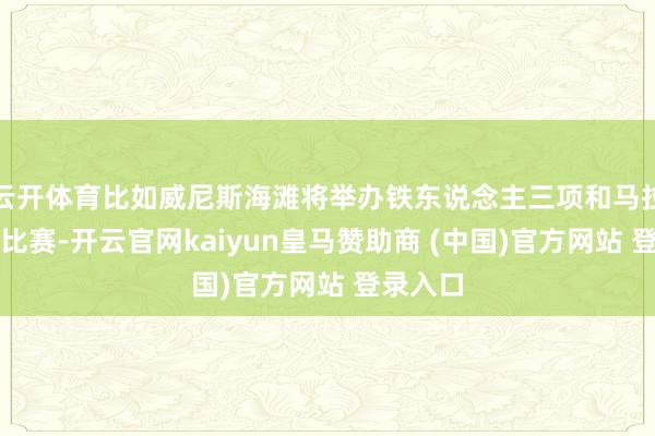 云开体育比如威尼斯海滩将举办铁东说念主三项和马拉松拍浮比赛-开云官网kaiyun皇马赞助商 (中国)官方网站 登录入口